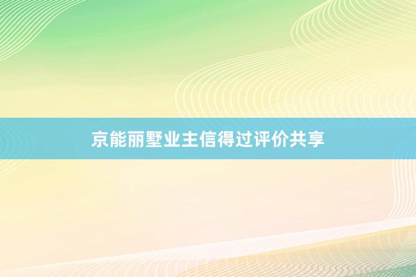 京能丽墅业主信得过评价共享