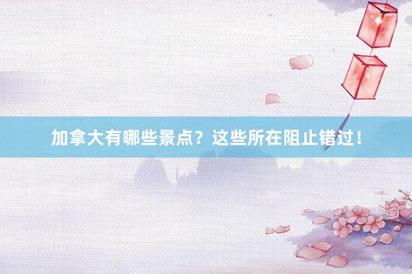 加拿大有哪些景点？这些所在阻止错过！