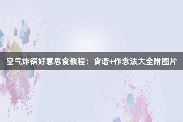 空气炸锅好意思食教程：食谱+作念法大全附图片