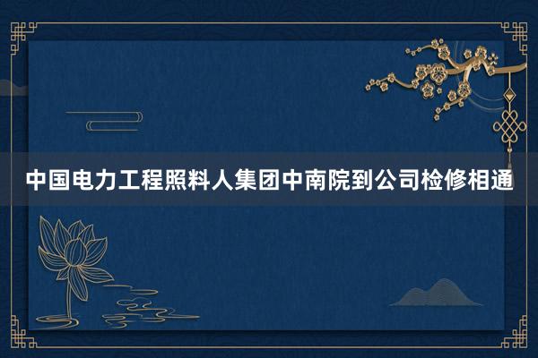 中国电力工程照料人集团中南院到公司检修相通